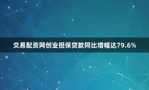 交易配资网创业担保贷款同比增幅达79.6%