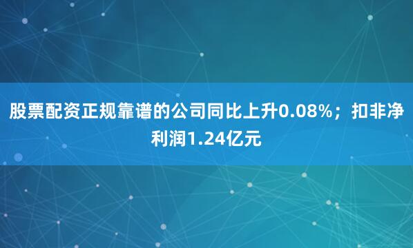 股票配资正规靠谱的公司同比上升0.08%；扣非净利润1.24亿元