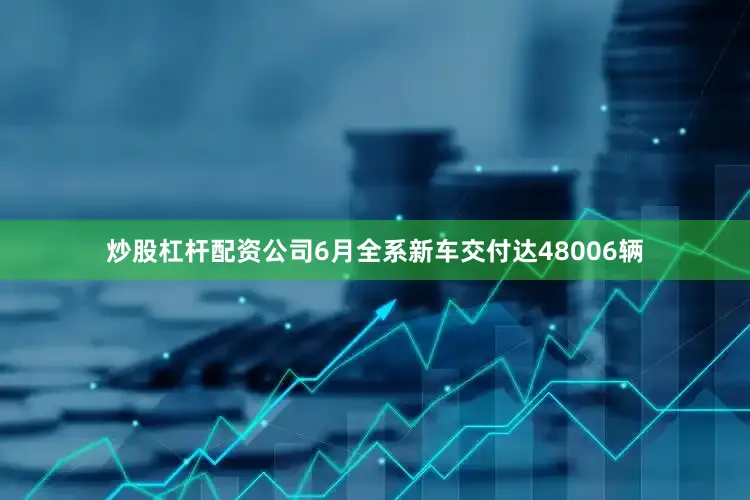 炒股杠杆配资公司6月全系新车交付达48006辆