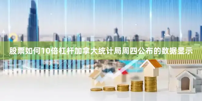 股票如何10倍杠杆　　加拿大统计局周四公布的数据显示