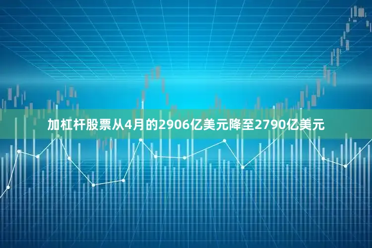 加杠杆股票从4月的2906亿美元降至2790亿美元