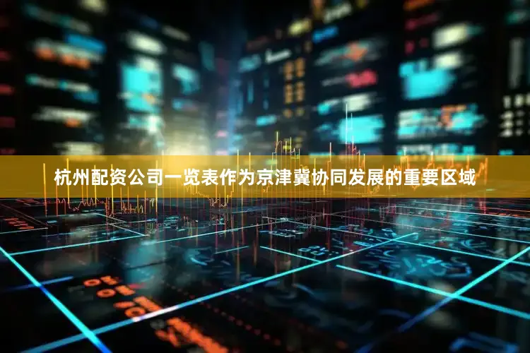 杭州配资公司一览表作为京津冀协同发展的重要区域