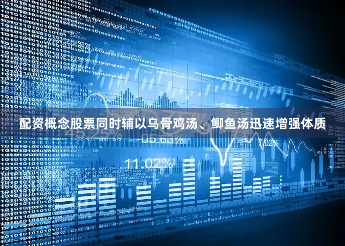 配资概念股票同时辅以乌骨鸡汤、鲫鱼汤迅速增强体质