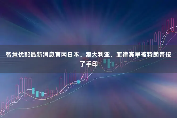 智慧优配最新消息官网日本、澳大利亚、菲律宾早被特朗普按了手印