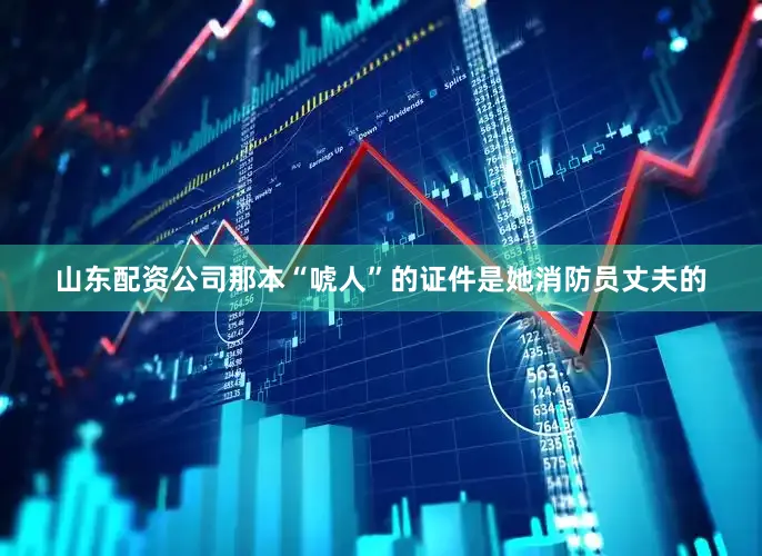 山东配资公司那本“唬人”的证件是她消防员丈夫的