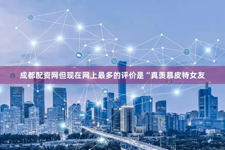成都配资网但现在网上最多的评价是“真羡慕皮特女友