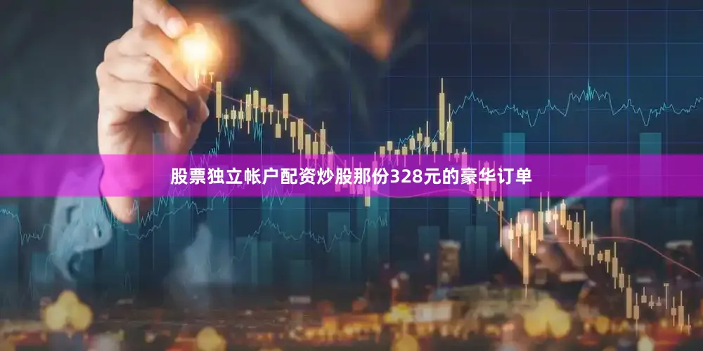 股票独立帐户配资炒股那份328元的豪华订单