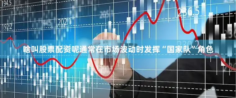 啥叫股票配资呢通常在市场波动时发挥“国家队”角色