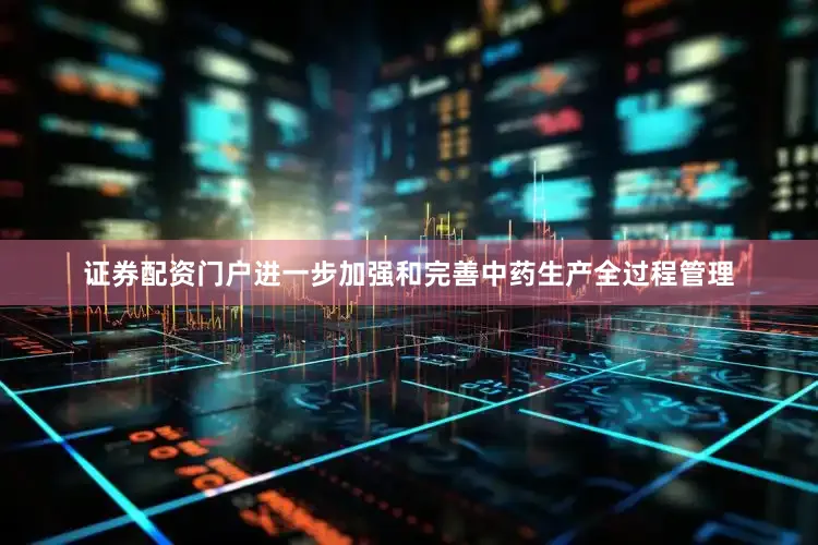 证券配资门户进一步加强和完善中药生产全过程管理