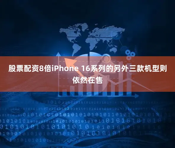 股票配资8倍iPhone 16系列的另外三款机型则依然在售