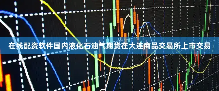 在线配资软件国内液化石油气期货在大连商品交易所上市交易