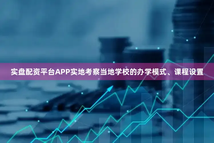 实盘配资平台APP实地考察当地学校的办学模式、课程设置