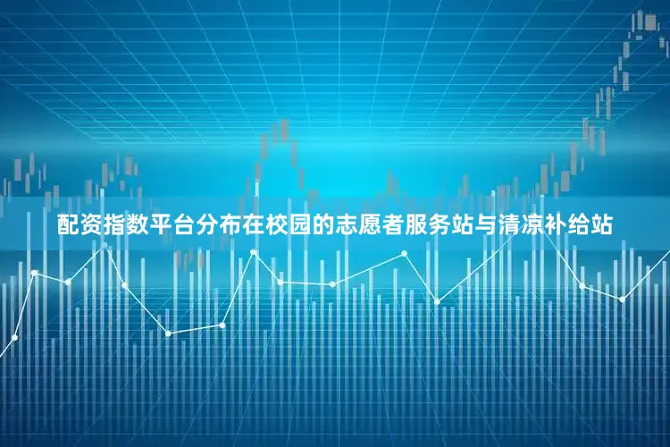 配资指数平台分布在校园的志愿者服务站与清凉补给站