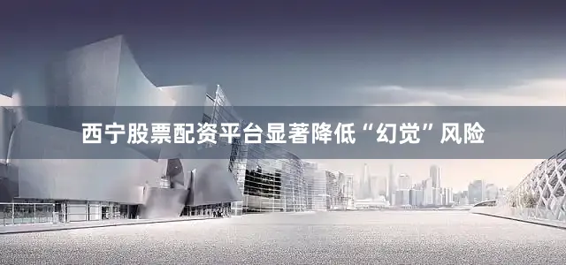 西宁股票配资平台显著降低“幻觉”风险