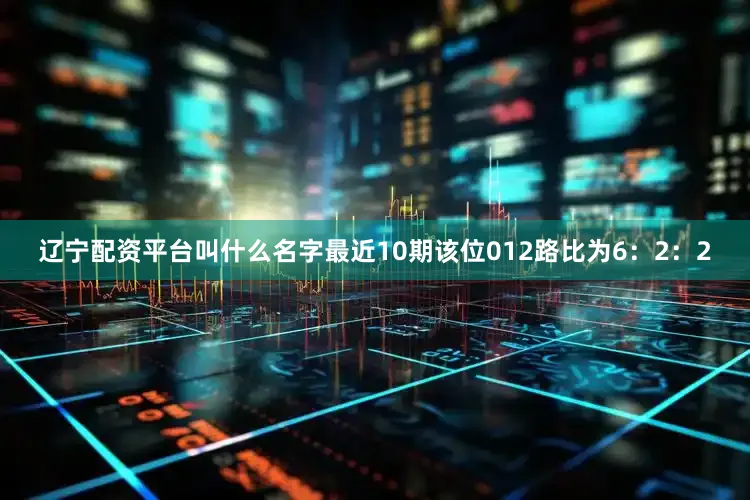 辽宁配资平台叫什么名字最近10期该位012路比为6：2：2